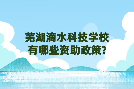 芜湖滴水科技学校有哪些资助政策？