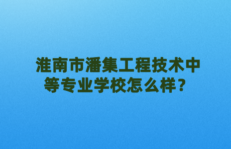 淮南市潘集工程技术中等专业学校怎么样？