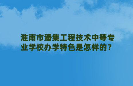 淮南市潘集工程技术中等专业学校办学特色是怎样的？