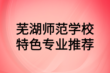 芜湖师范学校特色专业推荐